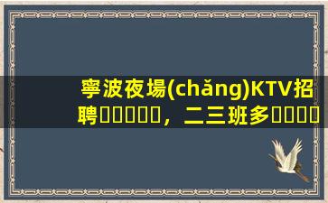 寧波夜場(chǎng)KTV招聘，二三班多，無套路，絕對(duì)靠譜多賺